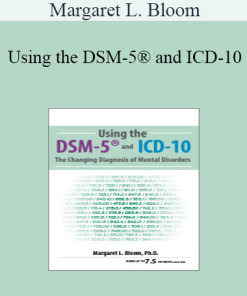 Margaret L. Bloom - Using the DSM-5® and ICD-10: The Changing Diagnosis of Mental Disorders