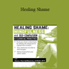 Mary NurrieStearns - Healing Shame: Mindfulness and Self-Compassion in Clinical Practice